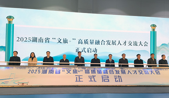 2025湖南省「文旅+」高質量融合發展人才交流大會在長沙舉行