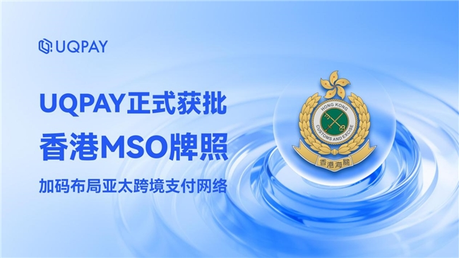 UQPAY正式获批香港MSO牌照——加码布局亚太跨境支付网络